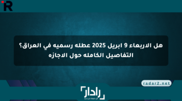 هل الأربعاء 9 أبريل 2025 عطلة رسمية في العراق؟ التفاصيل الكاملة حول الإجازة